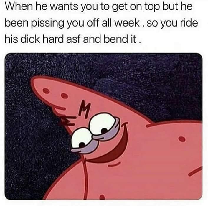 she grabs your ass - When he wants you to get on top but he been pissing you off all week. so you ride his dick hard asf and bend it.