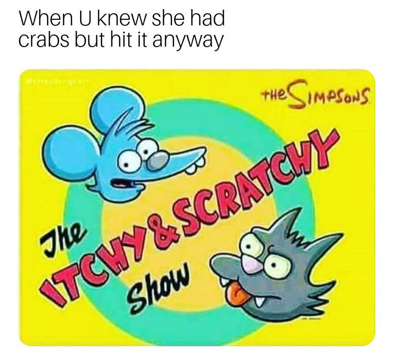 cartoon - When U knew she had crabs but hit it anyway the Simpsons The Stcwy&Scratchy Show co