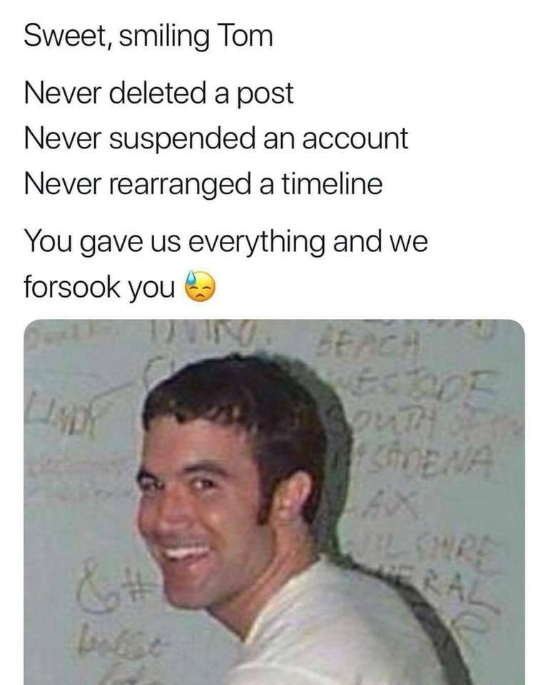tom from myspace - Sweet, smiling Tom Never deleted a post Never suspended an account Never rearranged a timeline You gave us everything and we forsook you 17