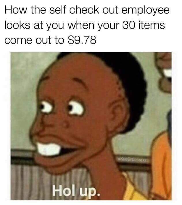 memes - hol up meme - How the self check out employee looks at you when your 30 items come out to $9.78 Hol up.