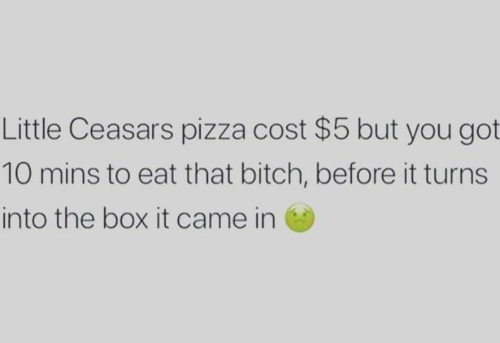 memes - document - Little Ceasars pizza cost $5 but you got 10 mins to eat that bitch, before it turns into the box it came in