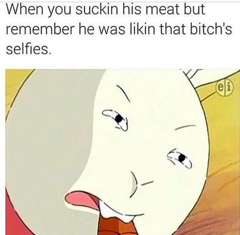 memes - you suckin - When you suckin his meat but remember he was likin that bitch's selfies.