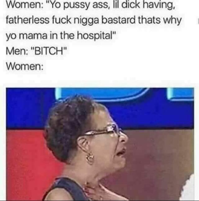 memes - fuck a nigga in the ass - Women "Yo pussy ass, lil dick having, fatherless fuck nigga bastard thats why yo mama in the hospital" Men "Bitch" Women
