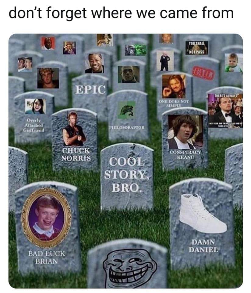 old memes - don't forget where we came from You Shall Not Pass Epic This Aw One Does Not Simpi Overly Attached Girlfriend Philosoraitor Chuck Norris Conspiracy Keanu Cool Story Bro. Damn Daniel Bad Luck Brian