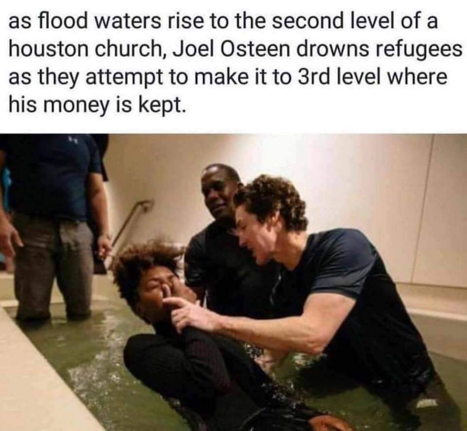 Savage meme - joel osteen flood meme - as flood waters rise to the second level of a houston church, Joel Osteen drowns refugees as they attempt to make it to 3rd level where his money is kept.
