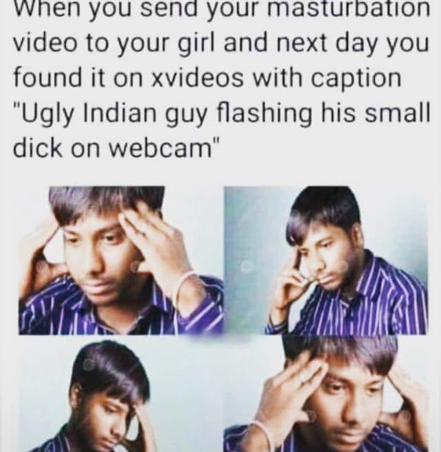 Savage meme - send bobs and vegena - When you send your masturbation video to your girl and next day you found it on xvideos with caption "Ugly Indian guy flashing his small dick on webcam"