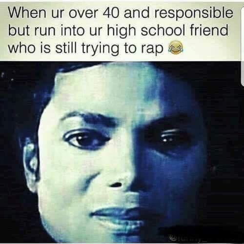 high school friends funny memes - When ur over 40 and responsible but run into ur high school friend who is still trying to rap e