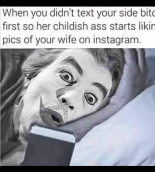 photo caption - When you didn't text your side bits first so her childish ass starts likin pics of your wife on instagram.