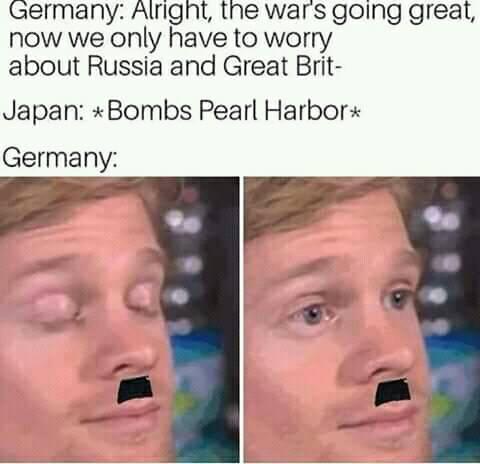 ww2 pearl harbor meme - Germany Alright, the war's going great, now we only have to worry about Russia and Great Brit Japan Bombs Pearl Harbor Germany