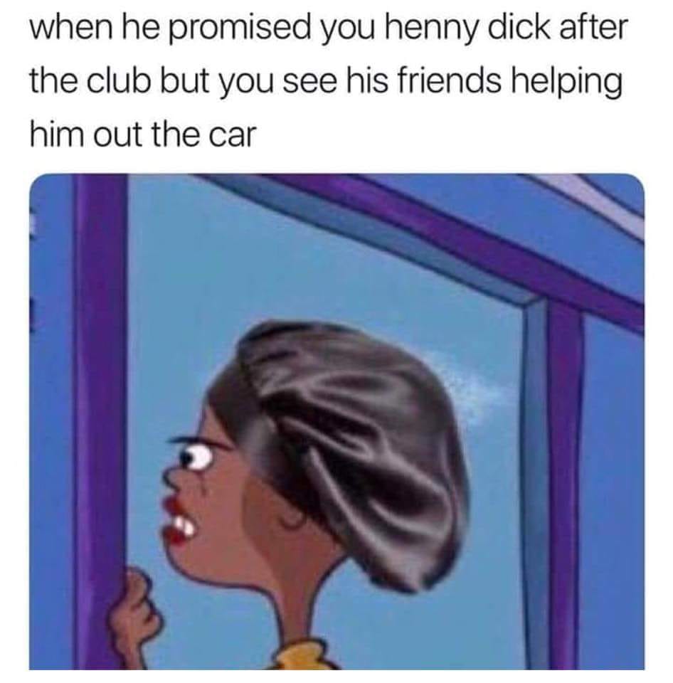 memes- rolf bonnet meme - when he promised you henny dick after the club but you see his friends helping him out the car