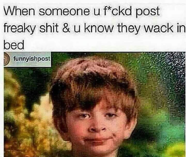 memes- When someone u fckd post freaky shit & u know they wack in bed funnyishpost