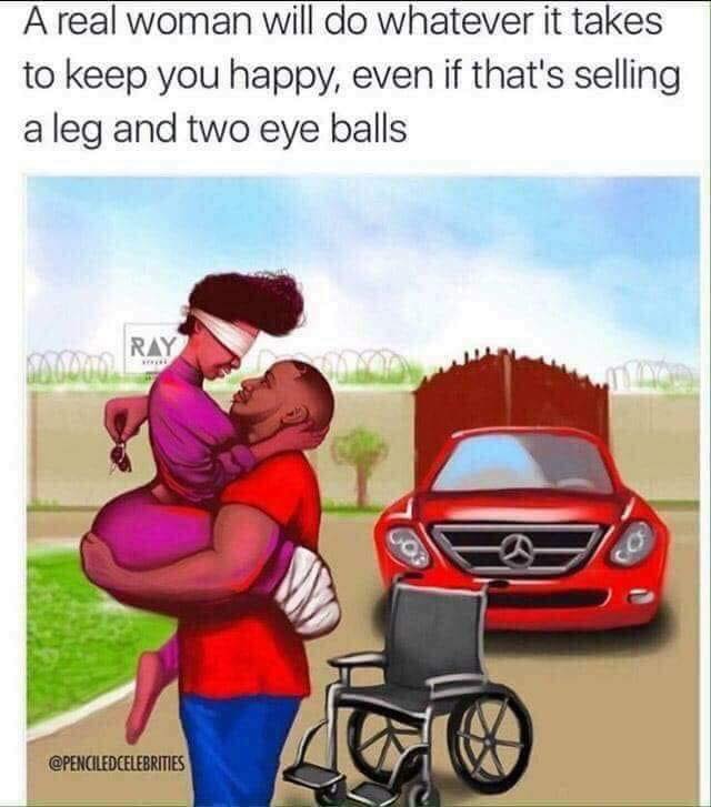 black love memes - A real woman will do whatever it takes to keep you happy, even if that's selling a leg and two eye balls Ry