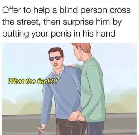 offer to help a blind person cross - Offer to help a blind person cross the street, then surprise him by putting your penis in his hand What the fuck?!