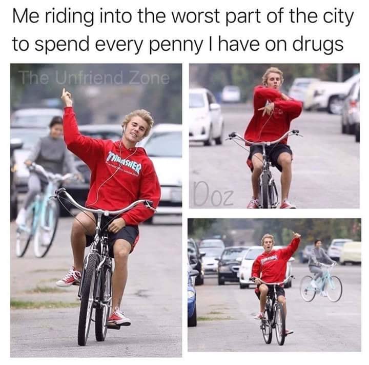 drugs are good meme - Me riding into the worst part of the city to spend every penny I have on drugs The Unfriend Zone Thasher