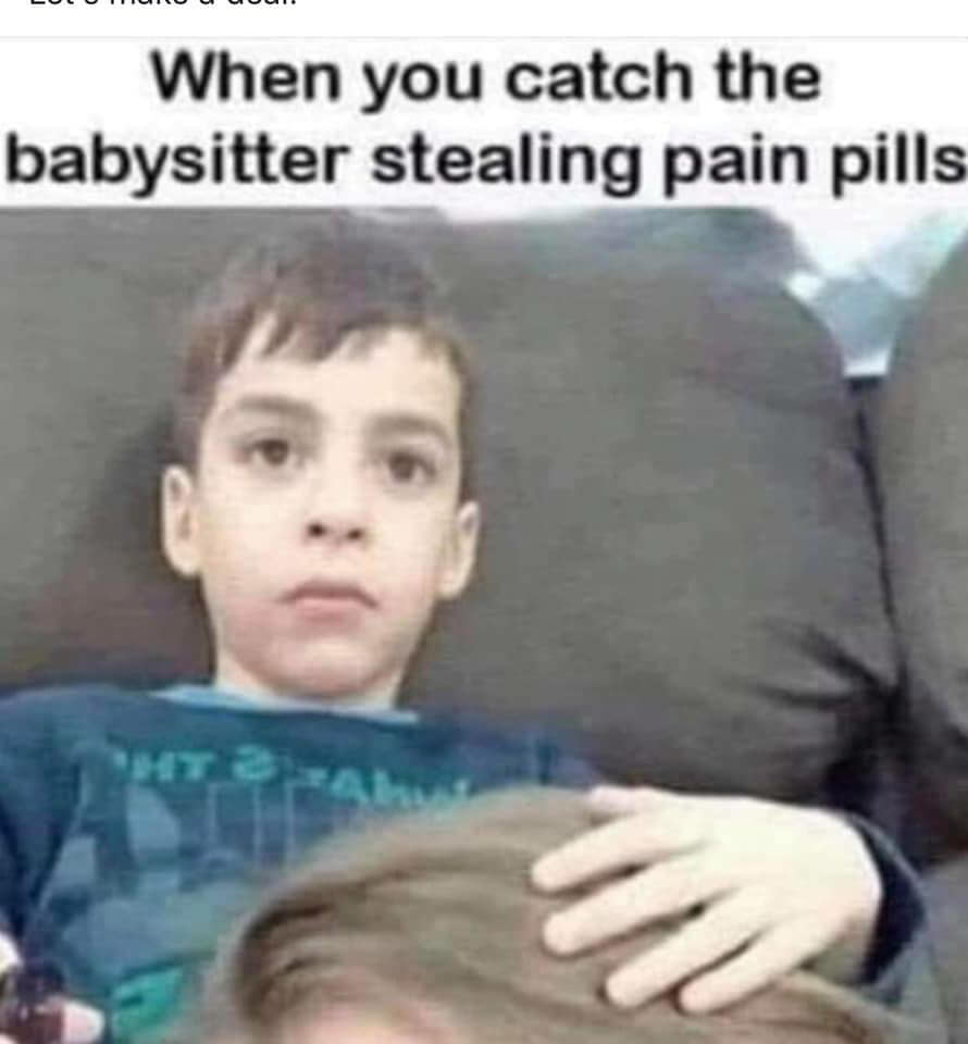 memes - you catch the babysitter stealing pain pills - Iii. When you catch the babysitter stealing pain pills