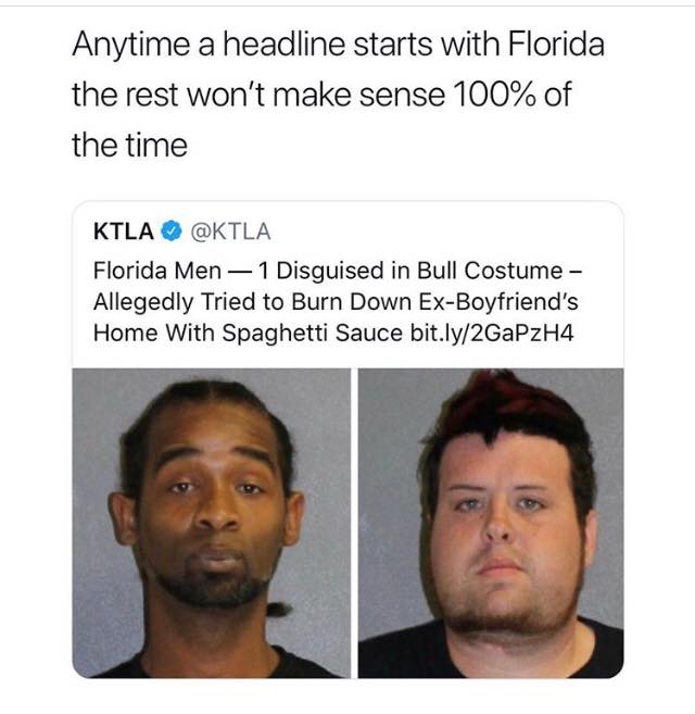 memes - florida man spaghetti sauce - Anytime a headline starts with Florida the rest won't make sense 100% of the time Ktla Florida Men 1 Disguised in Bull Costume Allegedly Tried to Burn Down ExBoyfriend's Home With Spaghetti Sauce bit.ly2GaPzH4