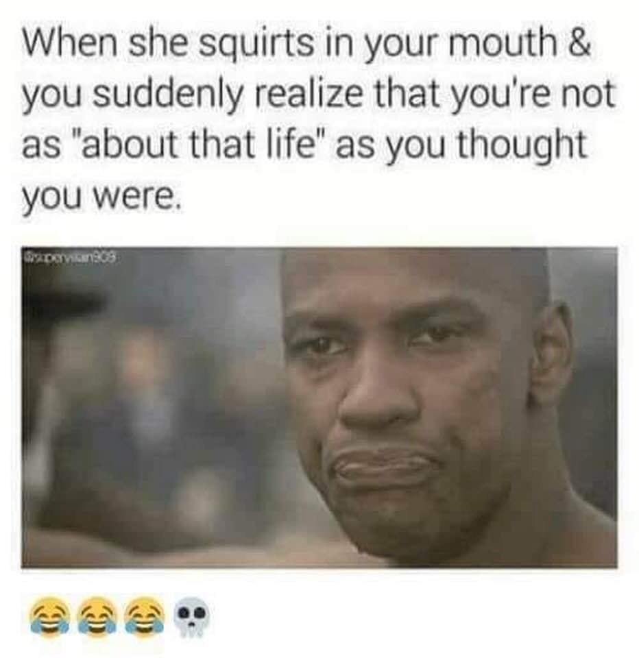 memes - she squirts on you memes - When she squirts in your mouth & you suddenly realize that you're not as "about that life" as you thought you were. omvang