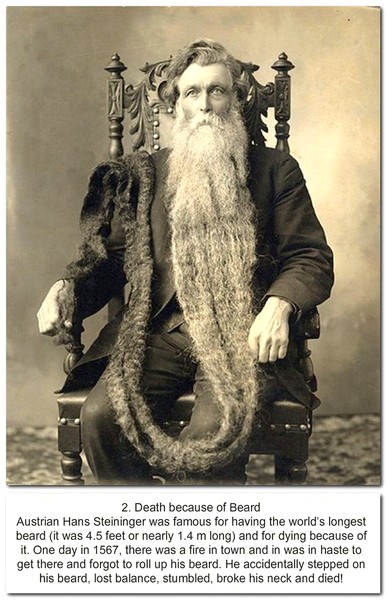 longest beard in the world - 2. Death because of Beard Austrian Hans Steininger was famous for having the world's longest beard it was 4.5 feet or nearly 1.4 m long and for dying because of it. One day in 1567, there was a fire in town and in was in haste