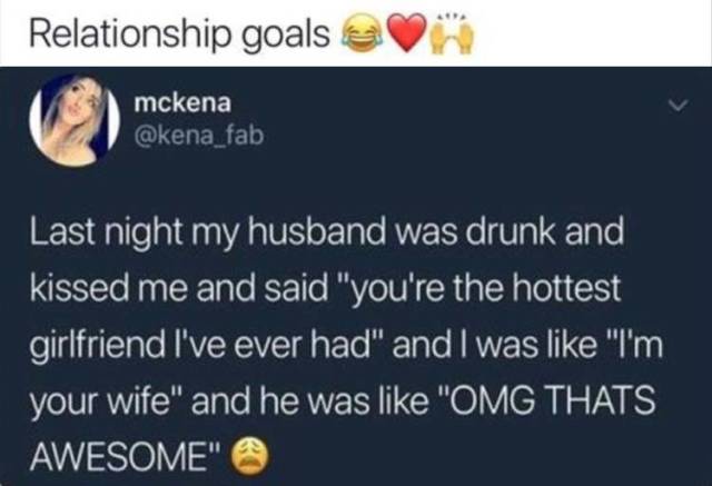 memes - presentation - Relationship goals a mckena fab Last night my husband was drunk and kissed me and said "you're the hottest girlfriend I've ever had" and I was "I'm your wife" and he was "Omg Thats Awesome"