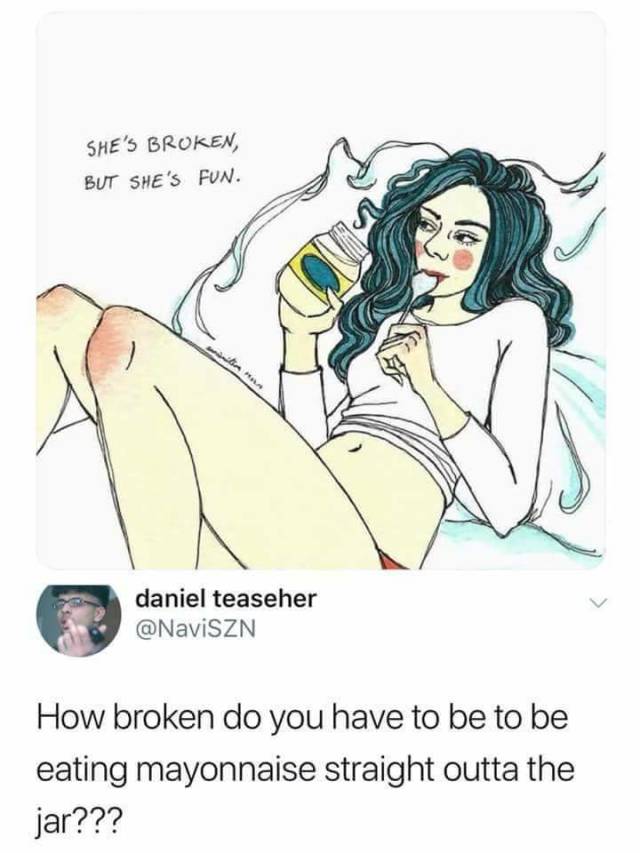 memes - she's broken but she's fun - She'S Broken, But She'S Fun. daniel teaseher How broken do you have to be to be eating mayonnaise straight outta the jar???