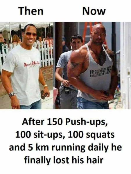 memes - dwayne johnson steroids - Then Now PHYSW800 Costuson After 150 Pushups, 100 situps, 100 squats and 5 km running daily he finally lost his hair