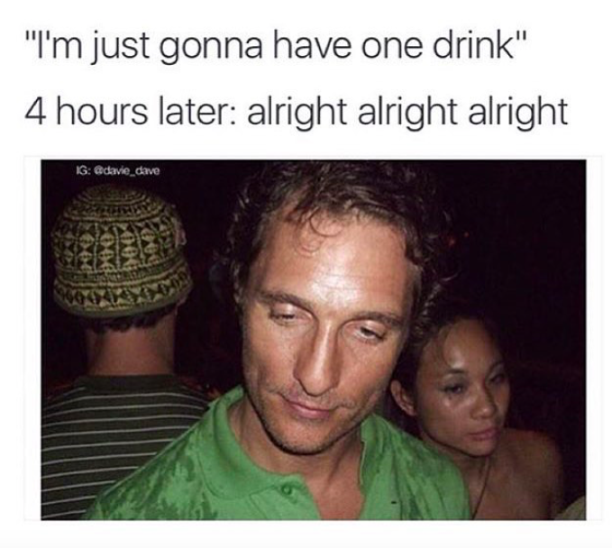 matthew mcconaughey drunk - "I'm just gonna have one drink" 4 hours later alright alright alright Ig