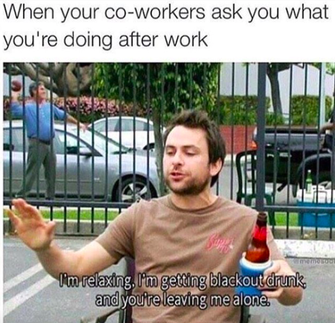it's always sunny charlie quotes - When your coworkers ask you what you're doing after work lim relaxing, I'm getting blackout drunk, and you're leaving me alone