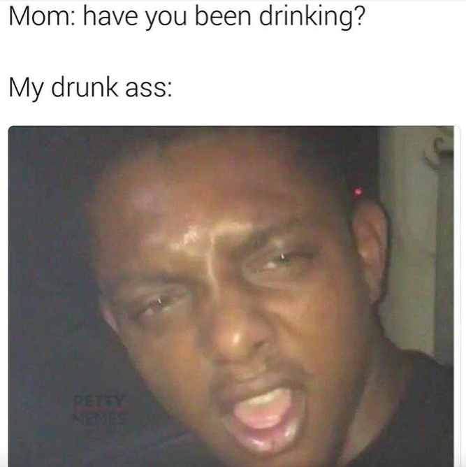 drunk memes - Mom have you been drinking? My drunk ass