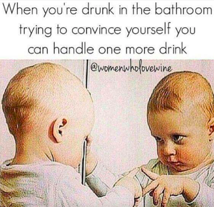 you drunk - When you're drunk in the bathroom trying to convince yourself you can handle one more drink