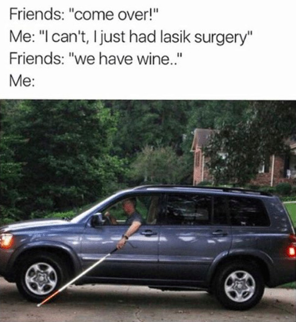 blind man driving a car - Friends "come over!" Me "I can't, I just had lasik surgery" Friends "we have wine.." Me