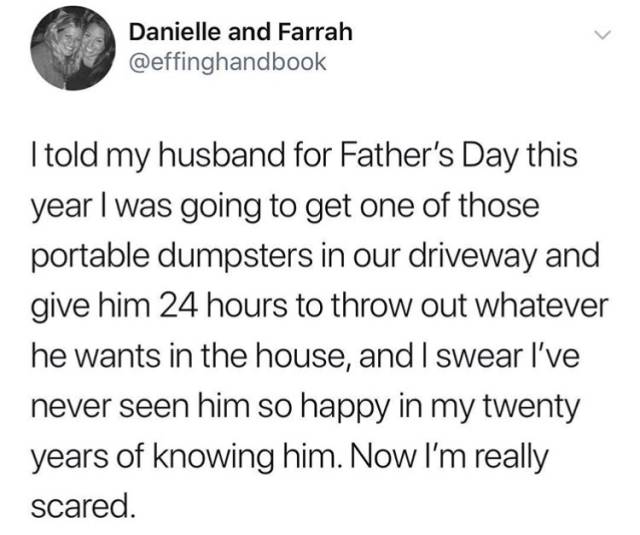 hardest part of being a veterinarian - Danielle and Farrah I told my husband for Father's Day this year I was going to get one of those portable dumpsters in our driveway and give him 24 hours to throw out whatever he wants in the house, and I swear I've 