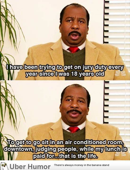 jury duty the office - I have been trying to get on jury duty every year since I was 18 years old M To get to go sit in an air conditioned room, downtown, judging people, while my lunch is M paid for...that is the life. Uber Humor There's always money in 