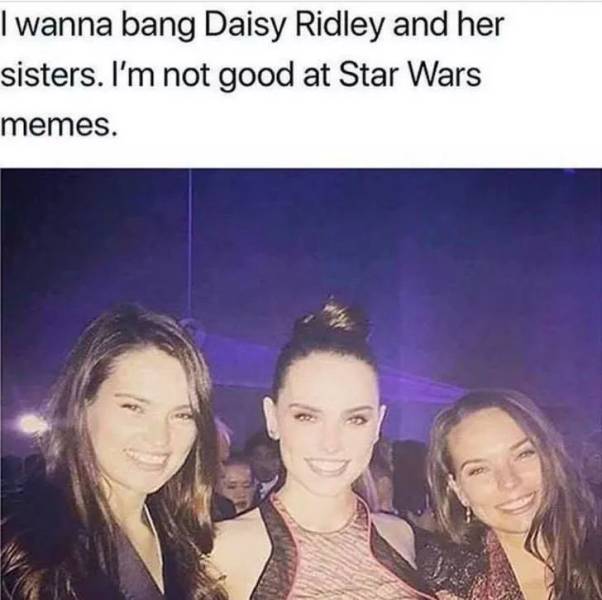 daisy ridley and her sisters meme - I wanna bang Daisy Ridley and her sisters. I'm not good at Star Wars memes.