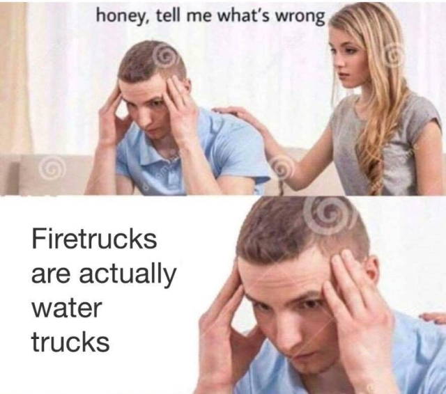 honey tell me what's wrong meme - honey, tell me what's wrong Firetrucks are actually water trucks