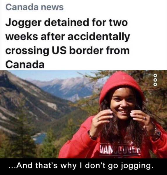 jogger crosses border - Canada news Jogger detained for two weeks after accidentally crossing Us border from Canada 000 ...And that's why I don't go jogging.