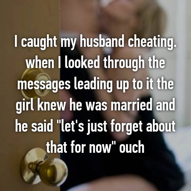 cheating parents - I caught my husband cheating. when I looked through the messages leading up to it the girl knew he was married and he said "let's just forget about that for now" ouch