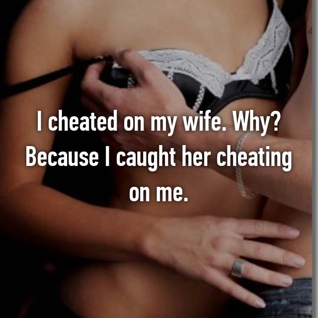 my wife caught cheating on me - I cheated on my wife. Why? Because I caught her cheating on me.
