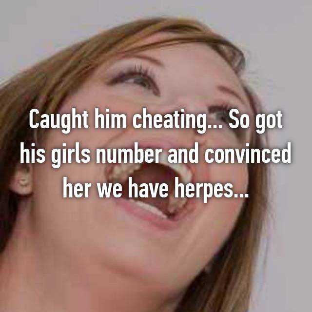 caught him cheating - Caught him cheating... So got his girls number and convinced her we have herpes...