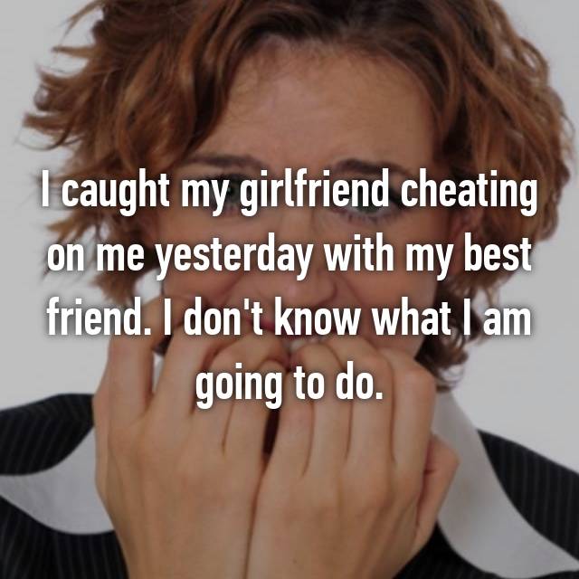 photo caption - I caught my girlfriend cheating on me yesterday with my best friend. I don't know what I am going to do.