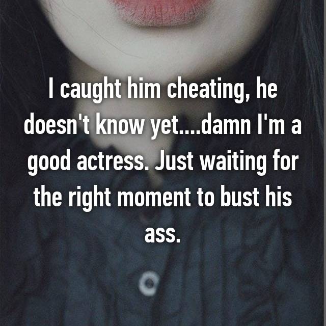 photo caption - I caught him cheating, he doesn't know yet....damn I'm a good actress. Just waiting for the right moment to bust his ass.