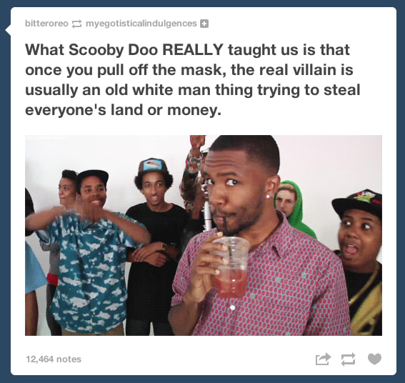 white people memes - bitteroreom yegotisticalindulgences What Scooby Doo Really taught us is that once you pull off the mask, the real villain is usually an old white man thing trying to steal everyone's land or money. 12,464 notes