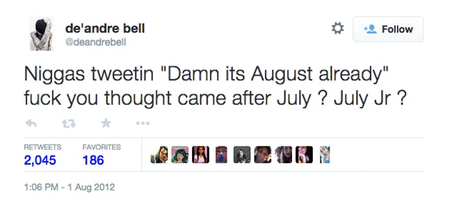 de'andre bell Niggas tweetin "Damn its August already" fuck you thought came after July ? July Jr ? 2,045 Favorites 186