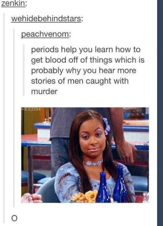 memes - things about periods funny - zenkin wehidebehindstars peachvenom periods help you learn how to get blood off of things which is probably why you hear more stories of men caught with murder