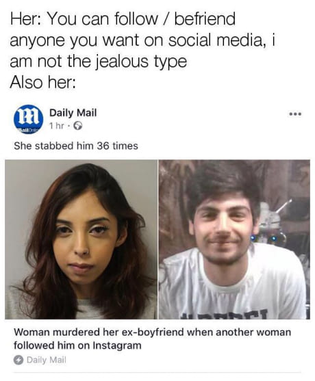 memes - murder meme - Her You can befriend anyone you want on social media, i am not the jealous type Also her mm Daily Mail 1 hr. Wailor She stabbed him 36 times Woman murdered her exboyfriend when another woman ed him on Instagram Daily Mail