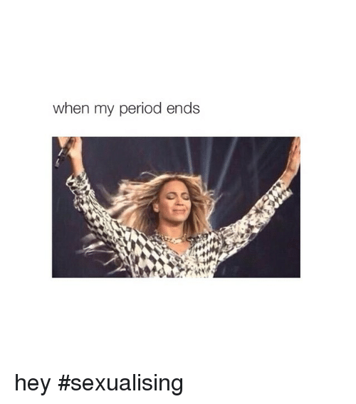 memes - semester ends - when my period ends hey