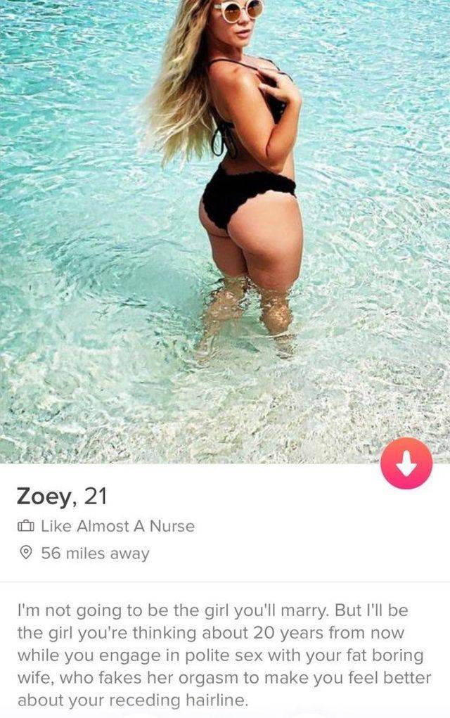 shameless tinder - Zoey, 21 Almost A Nurse 56 miles away I'm not going to be the girl you'll marry. But I'll be the girl you're thinking about 20 years from now while you engage in polite sex with your fat boring wife, who fakes her orgasm to make you fee