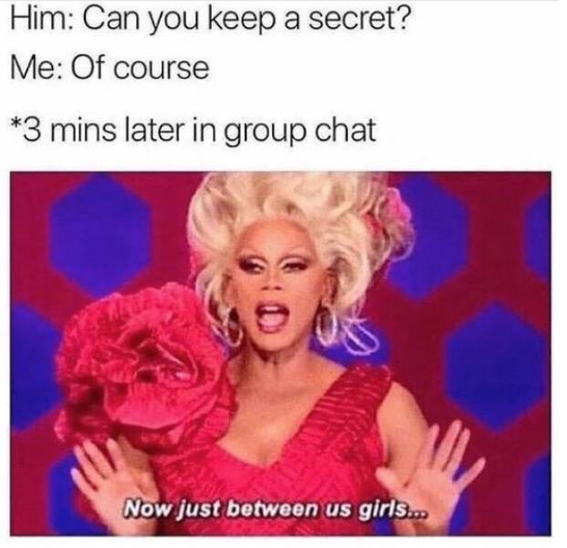 memes  - can t keep a secret meme - Him Can you keep a secret? Me Of course 3 mins later in group chat Now just between us girls...