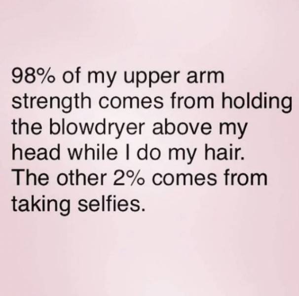 memes  - quotes - 98% of my upper arm strength comes from holding the blowdryer above my head while I do my hair. The other 2% comes from taking selfies.