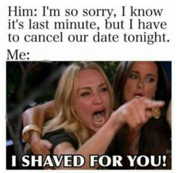 memes  - your man who's not your man - Him I'm so sorry, I know it's last minute, but I have to cancel our date tonight. Me I Shaved For You!