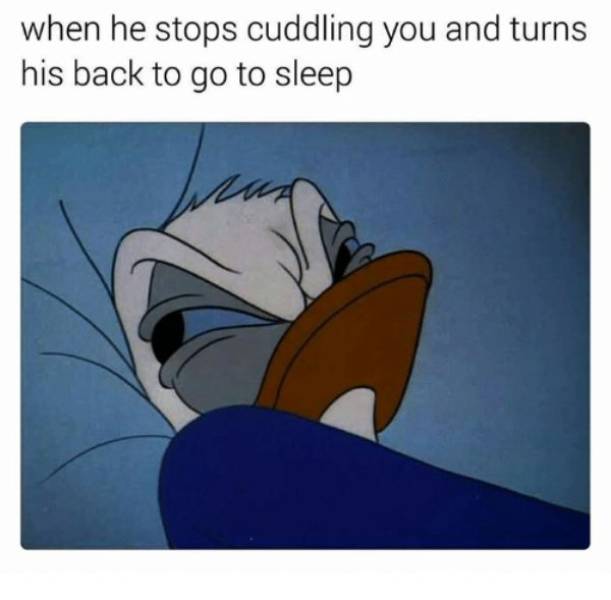 memes  - he stops cuddling you and turns his back to go to sleep - when he stops cuddling you and turns his back to go to sleep